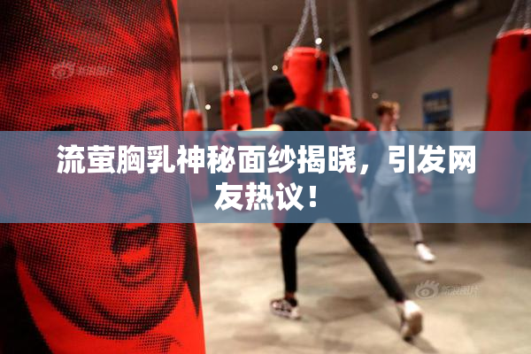 流萤胸乳神秘面纱揭晓，引发网友热议！