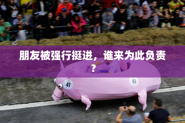 朋友被强行挺进，谁来为此负责？