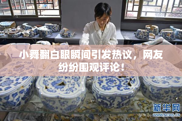 小舞翻白眼瞬间引发热议，网友纷纷围观评论！
