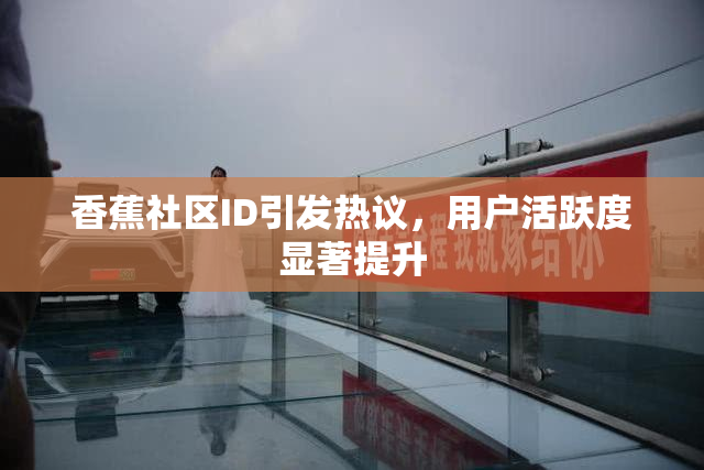 香蕉社区ID引发热议，用户活跃度显著提升