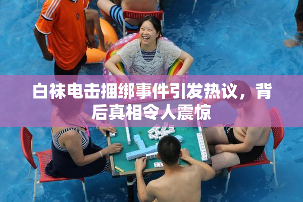 白袜电击捆绑事件引发热议，背后真相令人震惊