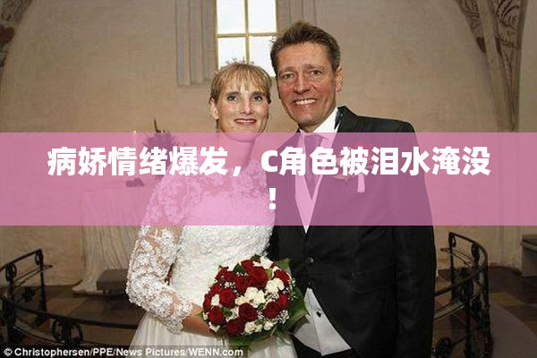 病娇情绪爆发，C角色被泪水淹没！