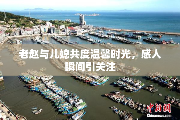 老赵与儿媳共度温馨时光，感人瞬间引关注
