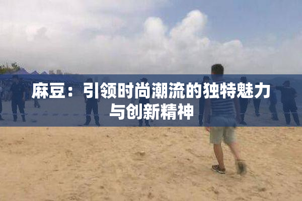 麻豆：引领时尚潮流的独特魅力与创新精神