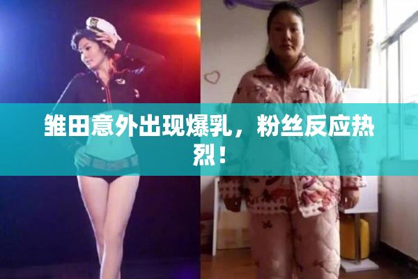 雏田意外出现爆乳，粉丝反应热烈！