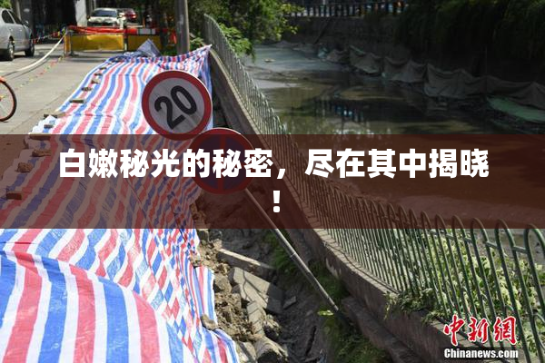 白嫩秘光的秘密，尽在其中揭晓！