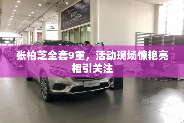 张柏芝全套9重，活动现场惊艳亮相引关注