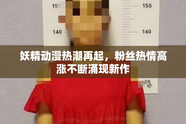 妖精动漫热潮再起，粉丝热情高涨不断涌现新作