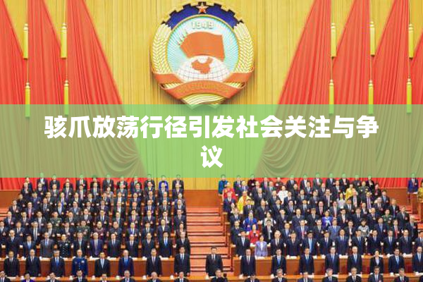 骇爪放荡行径引发社会关注与争议