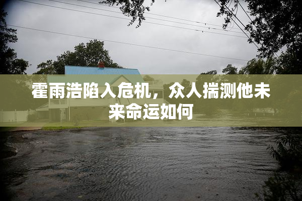 霍雨浩陷入危机，众人揣测他未来命运如何