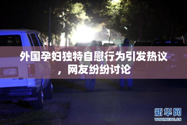 外国孕妇独特自慰行为引发热议，网友纷纷讨论