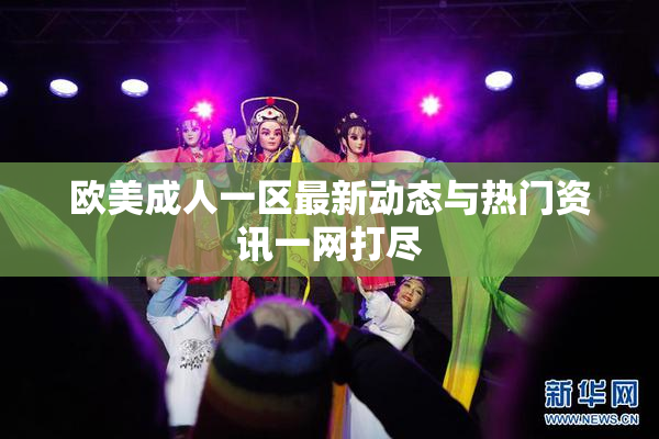 欧美成人一区最新动态与热门资讯一网打尽
