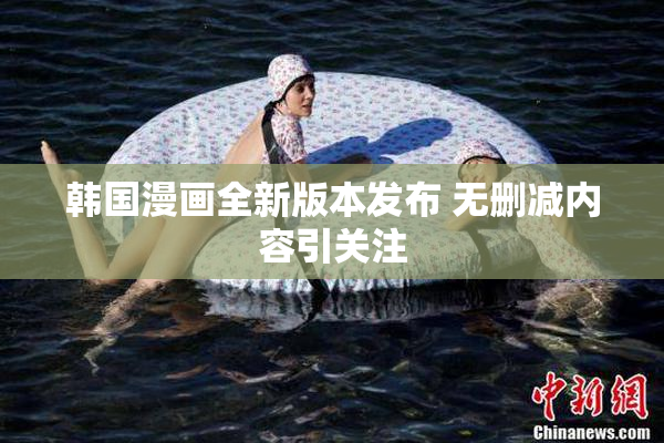 韩国漫画全新版本发布 无删减内容引关注
