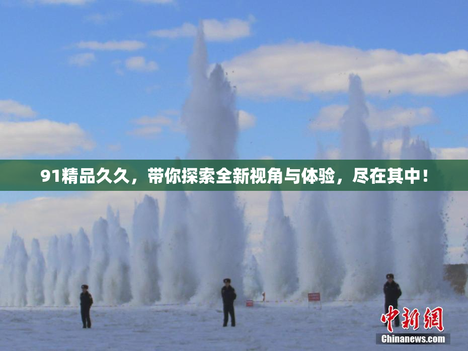 91精品久久，带你探索全新视角与体验，尽在其中！