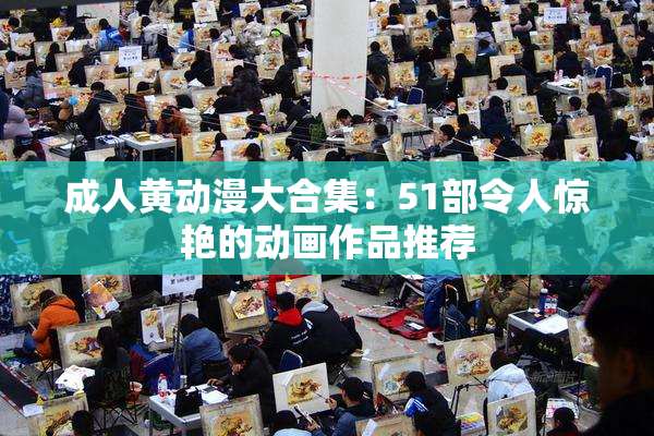 成人黄动漫大合集：51部令人惊艳的动画作品推荐