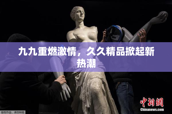 九九重燃激情，久久精品掀起新热潮