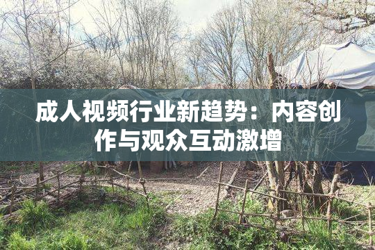 成人视频行业新趋势：内容创作与观众互动激增