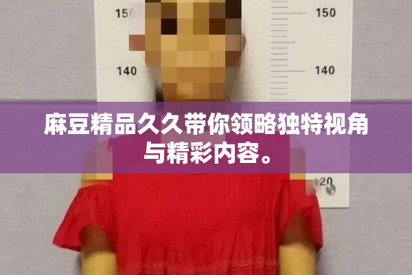 麻豆精品久久带你领略独特视角与精彩内容。