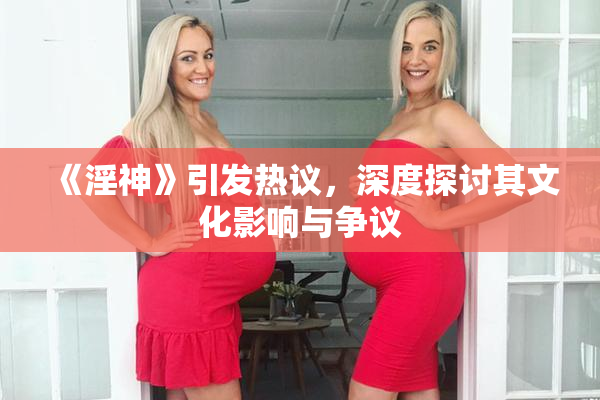 《淫神》引发热议，深度探讨其文化影响与争议