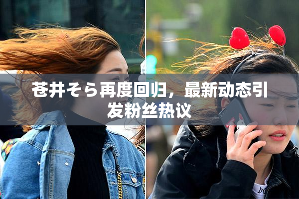 苍井そら再度回归，最新动态引发粉丝热议