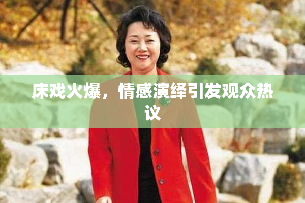 床戏火爆，情感演绎引发观众热议