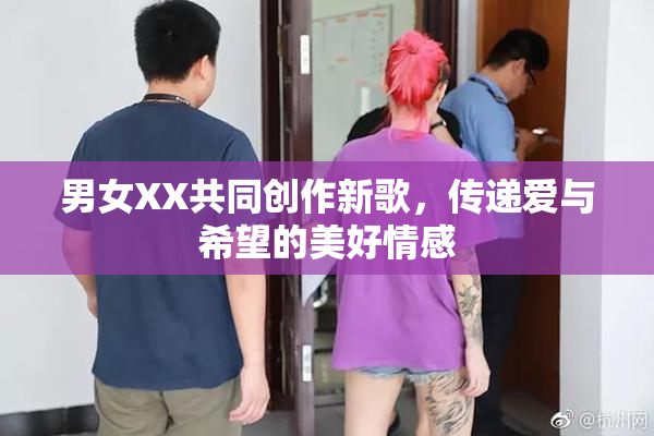 男女XX共同创作新歌，传递爱与希望的美好情感