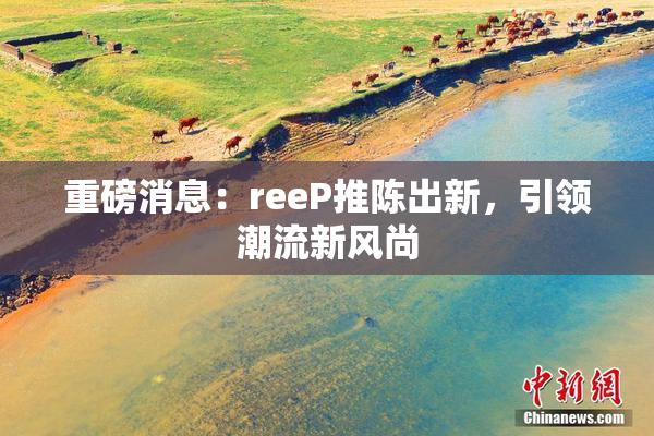 重磅消息：reeP推陈出新，引领潮流新风尚