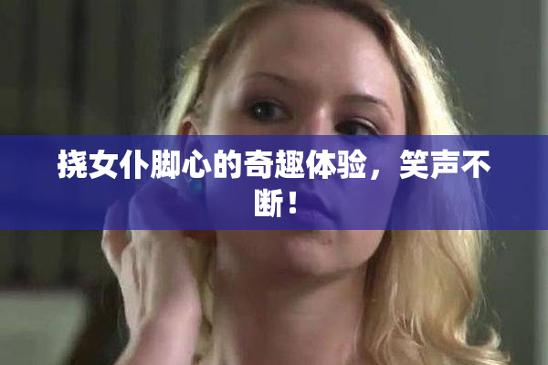 挠女仆脚心的奇趣体验，笑声不断！