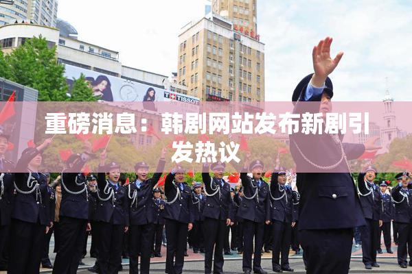 重磅消息：韩剧网站发布新剧引发热议