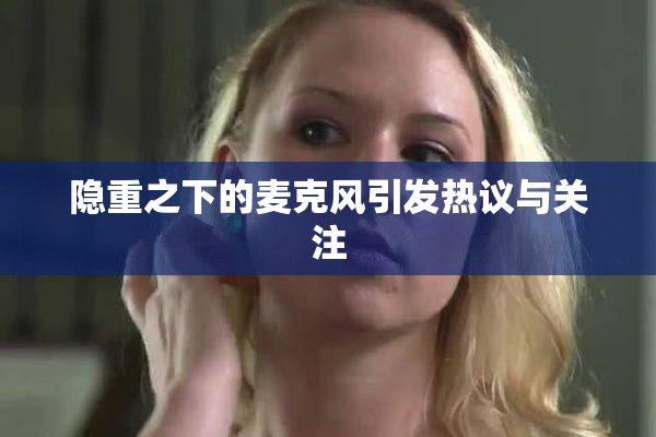 隐重之下的麦克风引发热议与关注