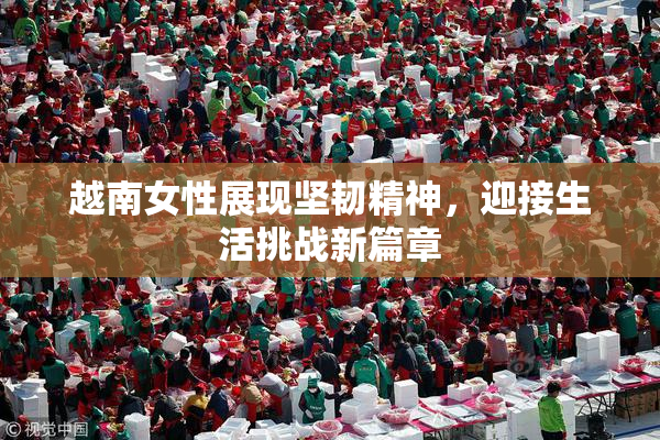 越南女性展现坚韧精神，迎接生活挑战新篇章