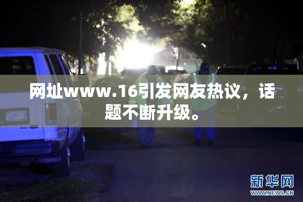 网址www.16引发网友热议，话题不断升级。