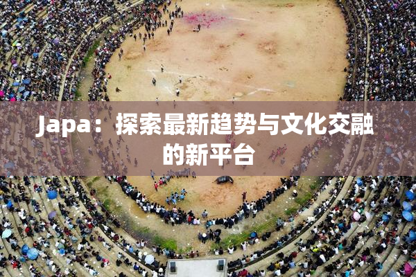 Japa：探索最新趋势与文化交融的新平台