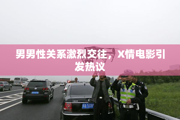 男男性关系激烈交往，X情电影引发热议