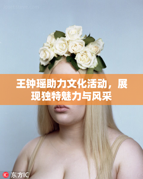 王钟瑶助力文化活动，展现独特魅力与风采