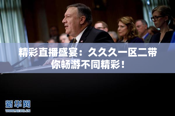 精彩直播盛宴：久久久一区二带你畅游不同精彩！