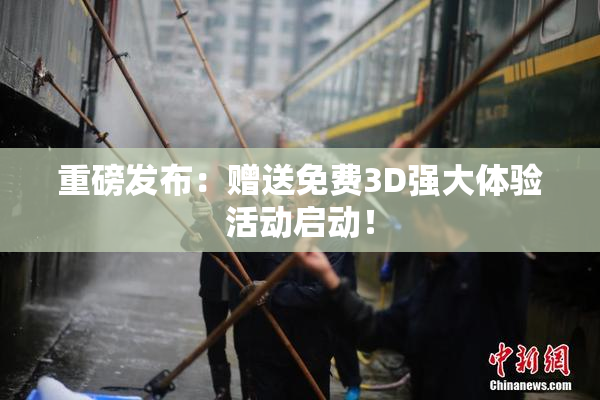 重磅发布：赠送免费3D强大体验活动启动！