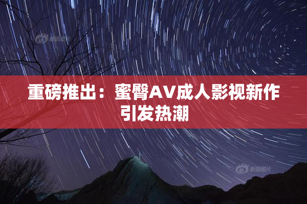 重磅推出：蜜臀AV成人影视新作引发热潮