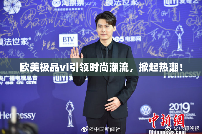 欧美极品vi引领时尚潮流，掀起热潮！