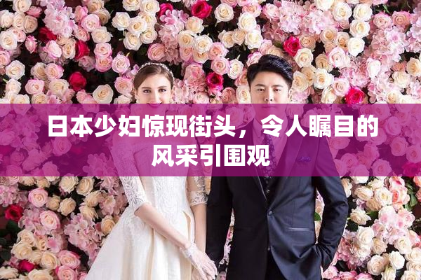 日本少妇惊现街头，令人瞩目的风采引围观
