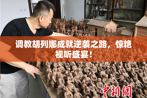调教胡列娜成就逆袭之路，惊艳视听盛宴！