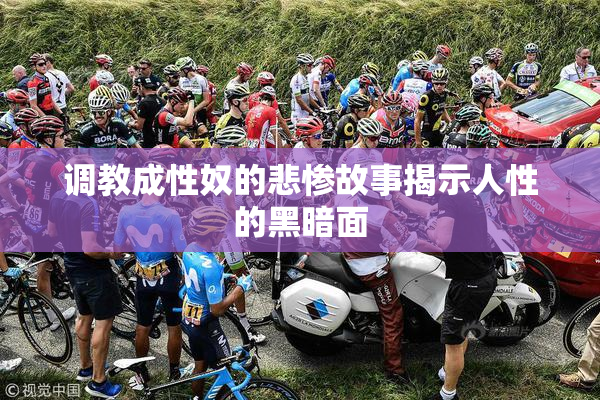 调教成性奴的悲惨故事揭示人性的黑暗面