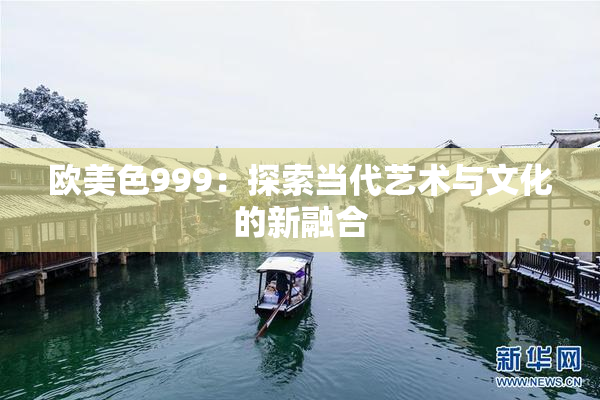 欧美色999：探索当代艺术与文化的新融合