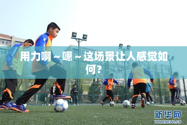 用力啊～嗯～这场景让人感觉如何？