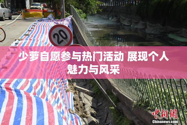少萝自愿参与热门活动 展现个人魅力与风采