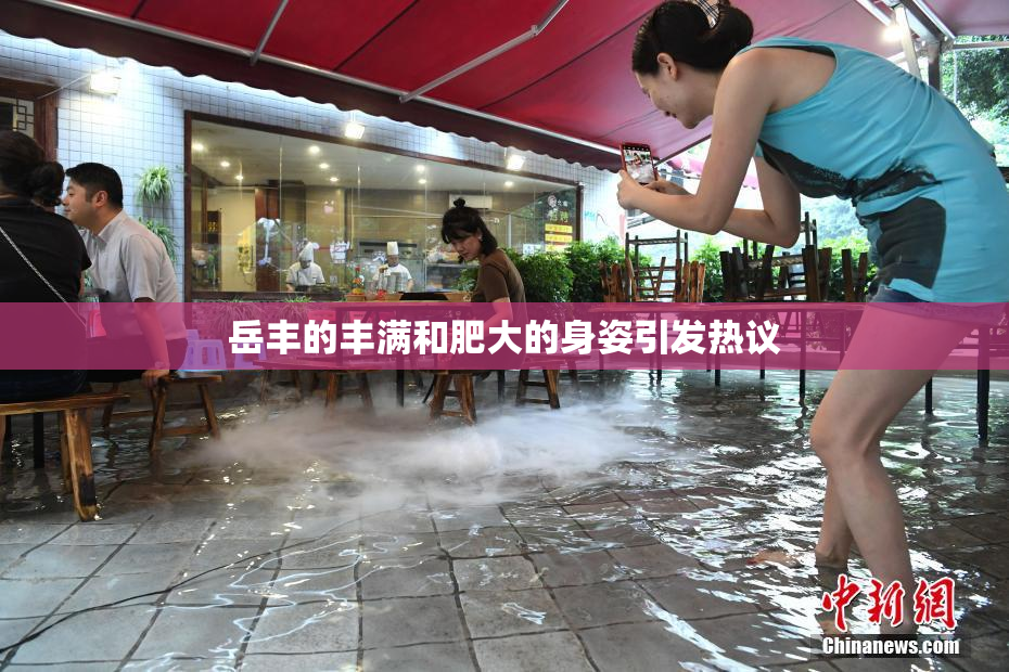 岳丰的丰满和肥大的身姿引发热议