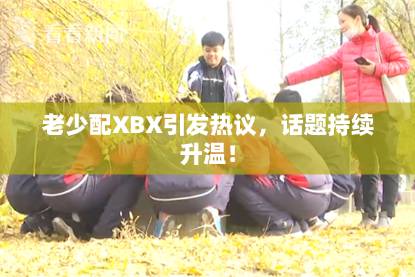 老少配XBX引发热议，话题持续升温！