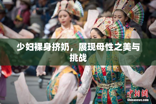 少妇裸身挤奶，展现母性之美与挑战
