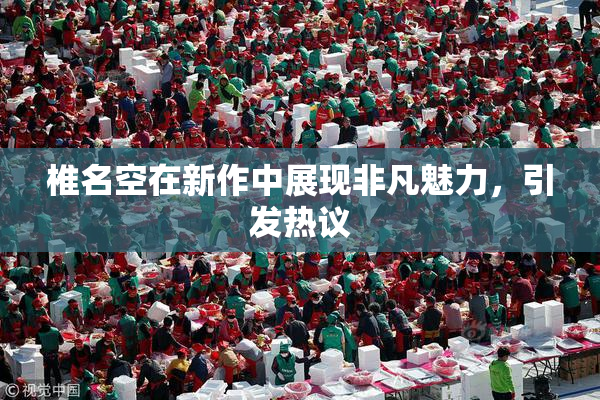 椎名空在新作中展现非凡魅力，引发热议
