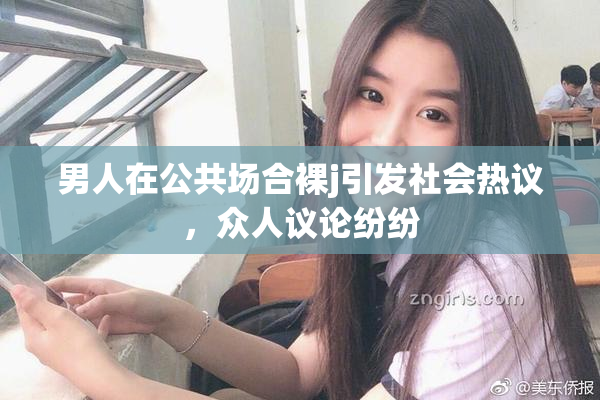 男人在公共场合裸j引发社会热议，众人议论纷纷